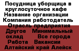 Посудница-уборщица в круглосуточное кафе › Название организации ­ Компания-работодатель › Отрасль предприятия ­ Другое › Минимальный оклад ­ 1 - Все города Работа » Вакансии   . Алтайский край,Алейск г.